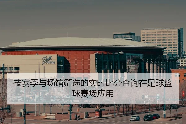 按赛季与场馆筛选的实时比分查询在足球篮球赛场应用