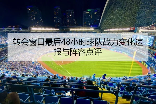 转会窗口最后48小时球队战力变化速报与阵容点评
