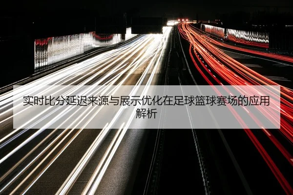 实时比分延迟来源与展示优化在足球篮球赛场的应用解析